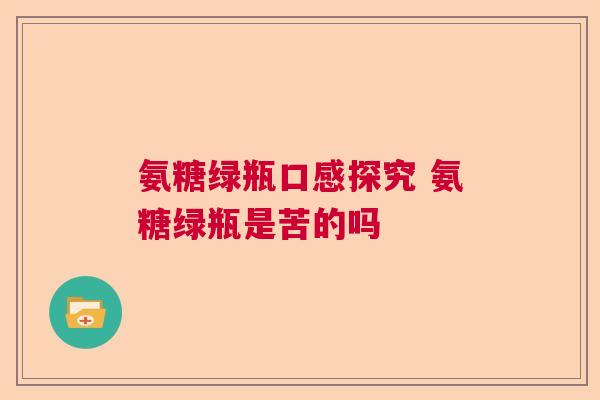 氨糖绿瓶口感探究 氨糖绿瓶是苦的吗