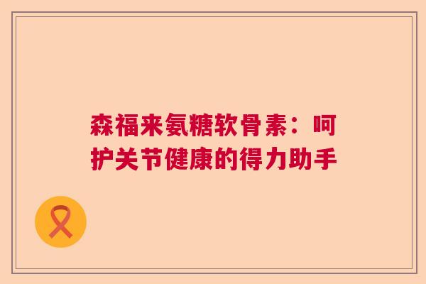 森福来氨糖软骨素：呵护关节健康的得力助手