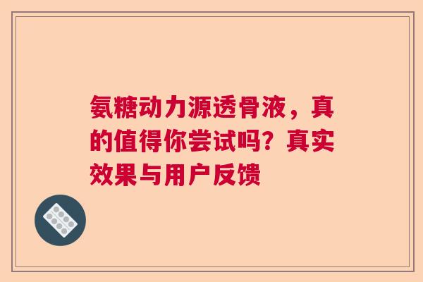 氨糖动力源透骨液,真的值得你尝试吗?真实效果与用户反馈