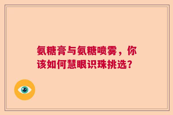 氨糖膏与氨糖喷雾，你该如何慧眼识珠挑选？
