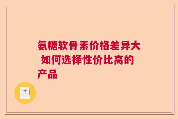 氨糖软骨素价格差异大 如何选择性价比高的产品