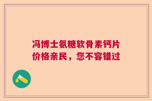 冯博士氨糖软骨素钙片价格亲民，您不容错过