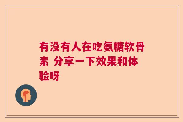 有没有人在吃氨糖软骨素 分享一下效果和体验呀
