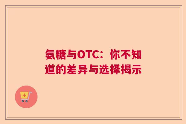 氨糖与OTC：你不知道的差异与选择揭示