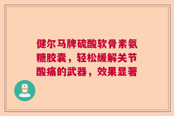 健尔马牌硫酸软骨素氨糖胶囊，轻松缓解关节酸痛的武器，效果显著