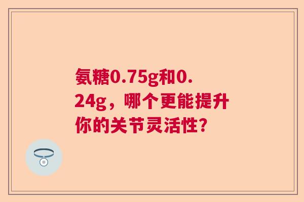 氨糖0.75g和0.24g，哪个更能提升你的关节灵活性？