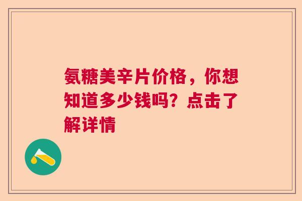 氨糖美辛片价格，你想知道多少钱吗？点击了解详情