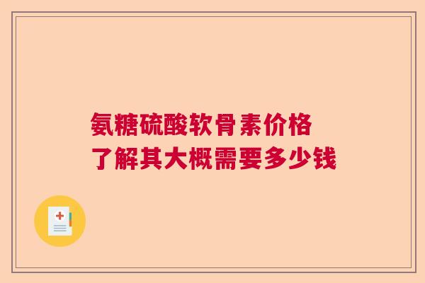 氨糖硫酸软骨素价格 了解其大概需要多少钱