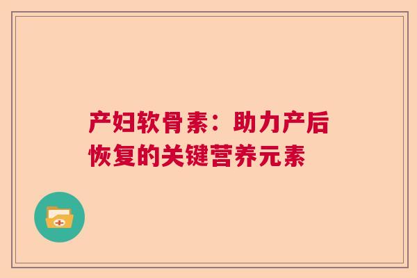 产妇软骨素：助力产后恢复的关键营养元素