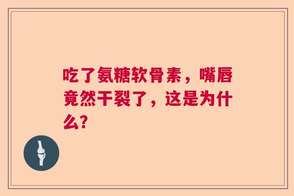 吃了氨糖软骨素，嘴唇竟然干裂了，这是为什么？