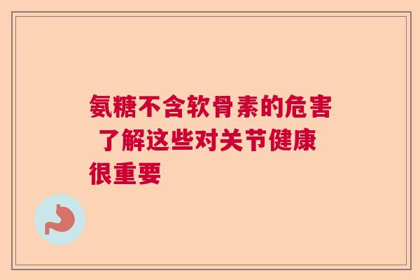 氨糖不含软骨素的危害 了解这些对关节健康很重要
