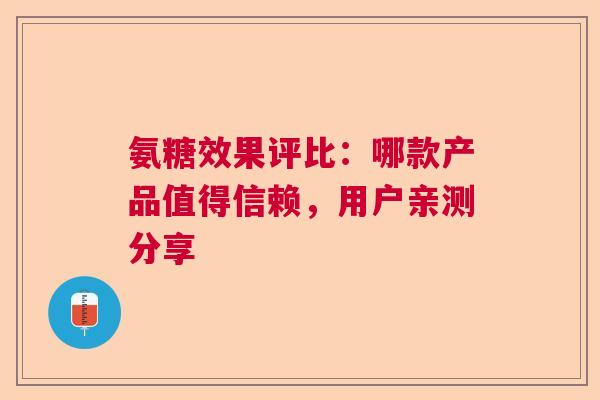 氨糖效果评比：哪款产品值得信赖，用户亲测分享