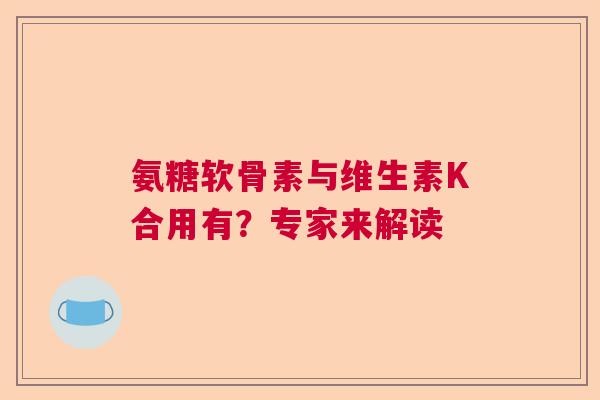 氨糖软骨素与维生素K合用有？专家来解读