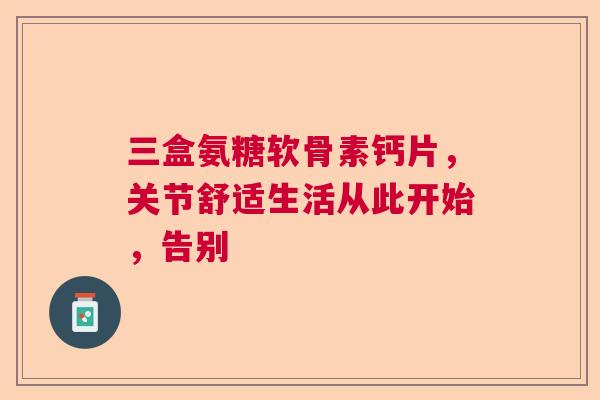 三盒氨糖软骨素钙片，关节舒适生活从此开始，告别