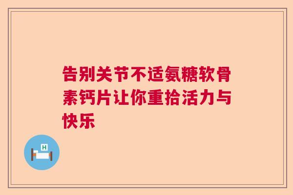 告别关节不适氨糖软骨素钙片让你重拾活力与快乐