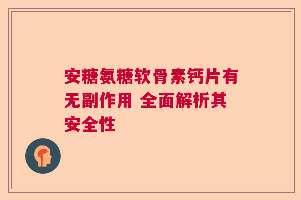 安糖氨糖软骨素钙片有无副作用 全面解析其安全性