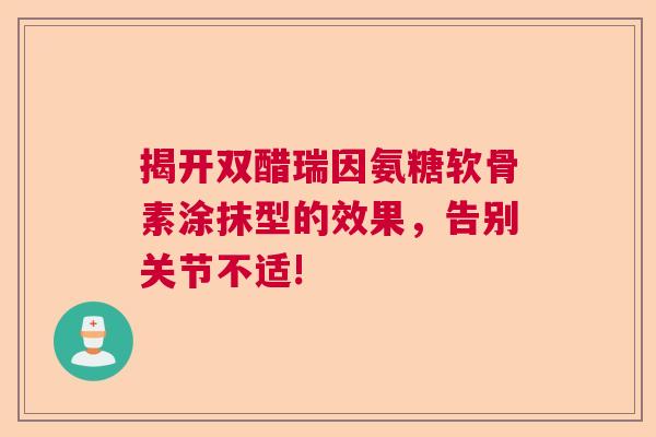 揭开双醋瑞因氨糖软骨素涂抹型的效果，告别关节不适!