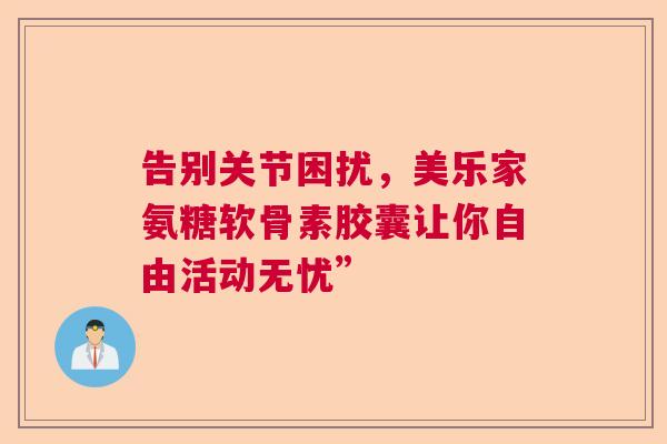 告别关节困扰，美乐家氨糖软骨素胶囊让你自由活动无忧”