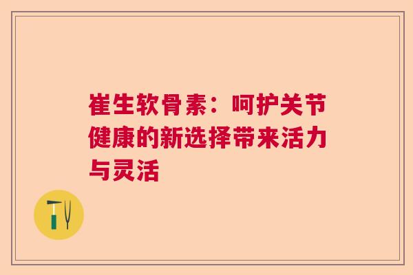 崔生软骨素：呵护关节健康的新选择带来活力与灵活