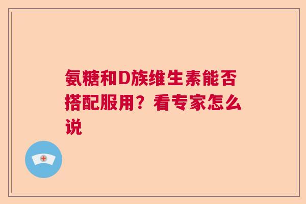 氨糖和D族维生素能否搭配服用？看专家怎么说