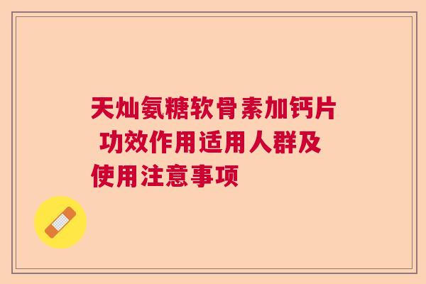 天灿氨糖软骨素加钙片 功效作用适用人群及使用注意事项