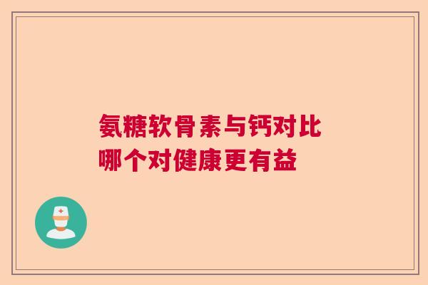 氨糖软骨素与钙对比 哪个对健康更有益