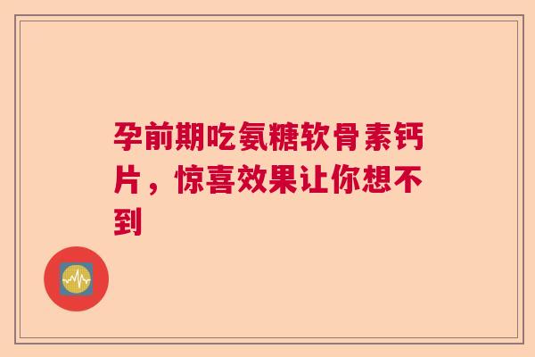孕前期吃氨糖软骨素钙片,惊喜效果让你想不到 孕前期吃氨糖软骨素钙片,惊喜效果让你想不到