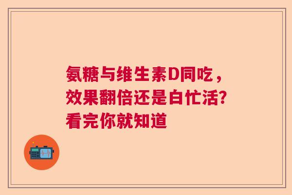 氨糖与维生素D同吃，效果翻倍还是白忙活？看完你就知道