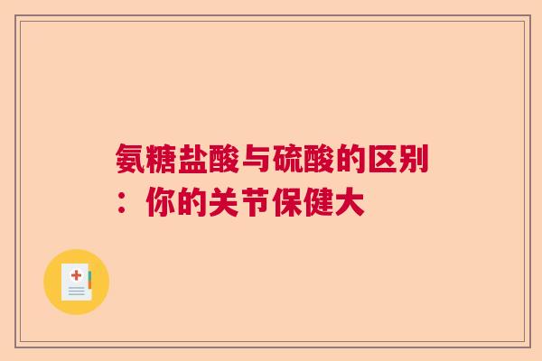 氨糖盐酸与硫酸的区别:你的关节保健大 氨糖盐酸与硫酸的区别:你的关节保健大