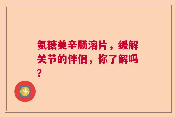 氨糖美辛肠溶片，缓解关节的伴侣，你了解吗？