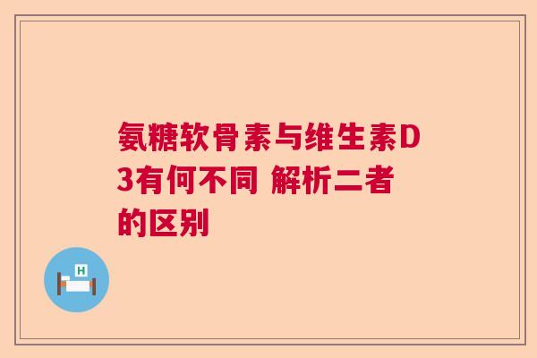 氨糖软骨素与维生素D3有何不同 解析二者的区别 氨糖软骨素与维生素D3有何不同 解析二者的区别