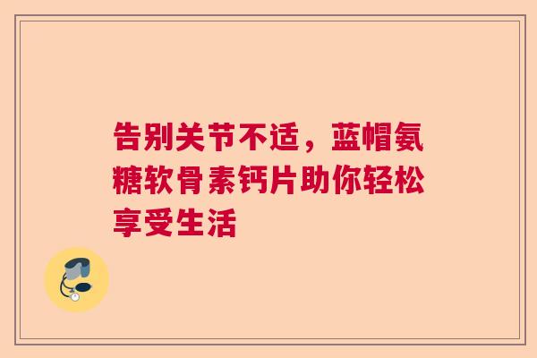 告别关节不适,蓝帽氨糖软骨素钙片助你轻松享受生活 告别关节不适,蓝帽氨糖软骨素钙片助你轻松享受生活