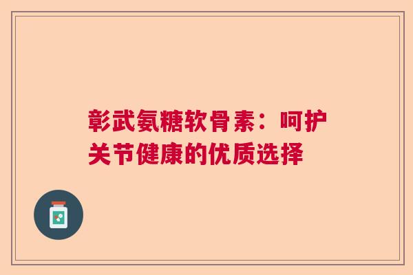 彰武氨糖软骨素：呵护关节健康的优质选择