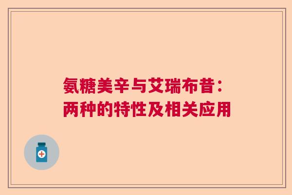 氨糖美辛与艾瑞布昔：两种的特性及相关应用