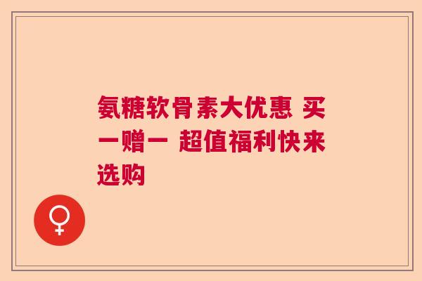 氨糖软骨素大优惠 买一赠一 超值福利快来选购