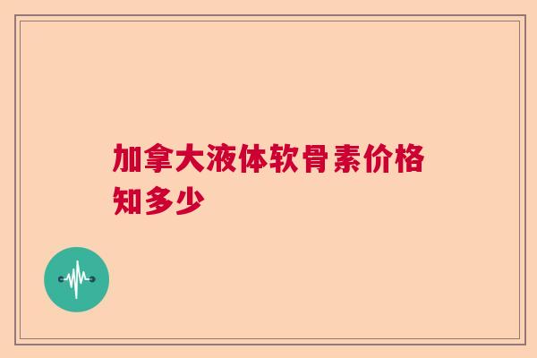 加拿大液体软骨素价格知多少