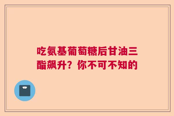 吃氨基葡萄糖后甘油三酯飙升？你不可不知的