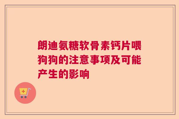 朗迪氨糖软骨素钙片喂狗狗的注意事项及可能产生的影响