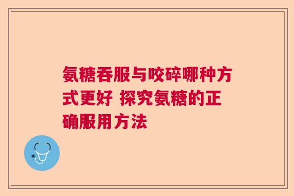 氨糖吞服与咬碎哪种方式更好 探究氨糖的正确服用方法