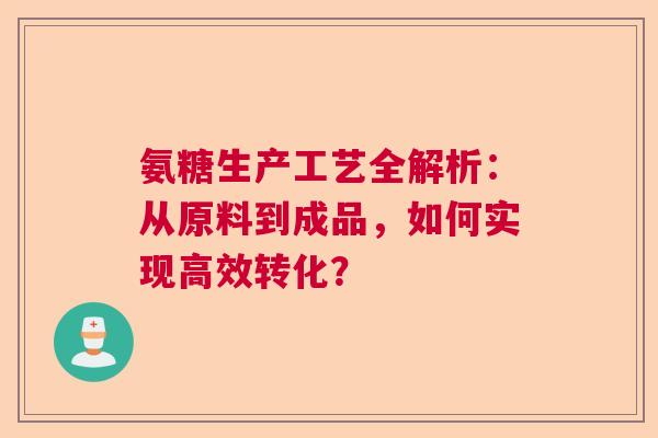 氨糖生产工艺全解析：从原料到成品，如何实现高效转化？