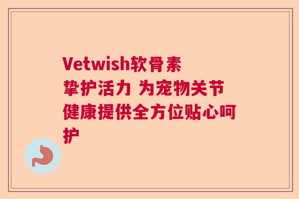Vetwish软骨素挚护活力 为宠物关节健康提供全方位贴心呵护