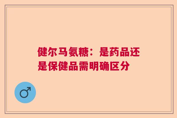 健尔马氨糖：是药品还是保健品需明确区分