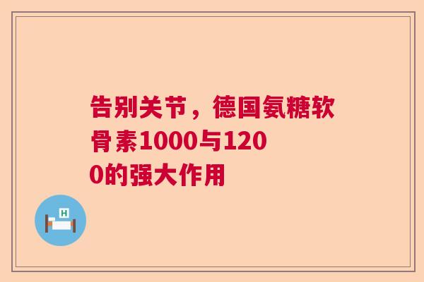 告别关节，德国氨糖软骨素1000与1200的强大作用