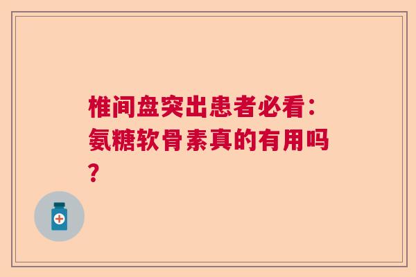 椎间盘突出患者必看：氨糖软骨素真的有用吗？