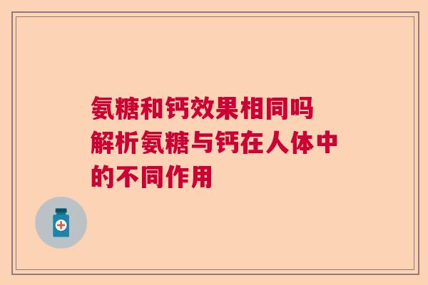 氨糖和钙效果相同吗 解析氨糖与钙在人体中的不同作用