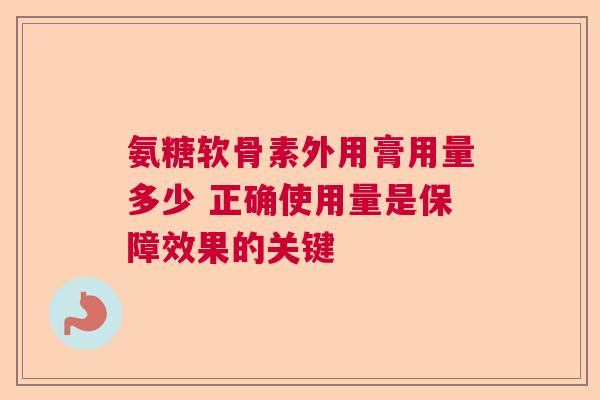 氨糖软骨素外用膏用量多少 正确使用量是保障效果的关键