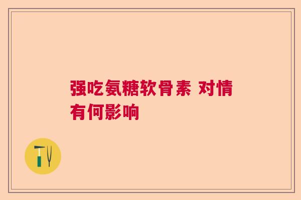 强吃氨糖软骨素 对情有何影响