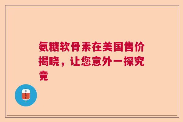 氨糖软骨素在美国售价揭晓，让您意外一探究竟
