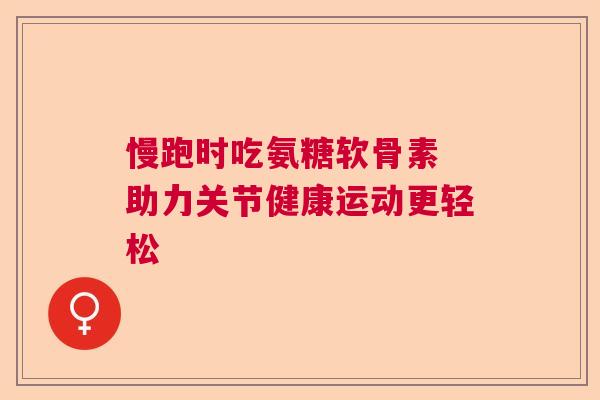 慢跑时吃氨糖软骨素 助力关节健康运动更轻松