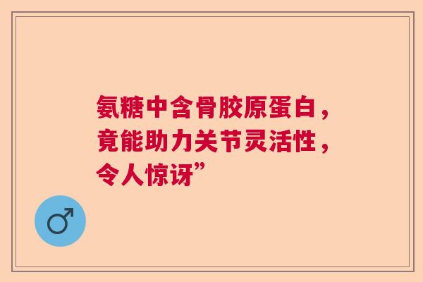 氨糖中含骨胶原蛋白，竟能助力关节灵活性，令人惊讶”